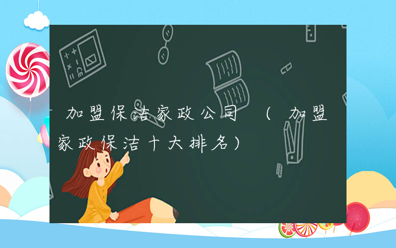 加盟保洁家政公司 (加盟家政保洁十大排名)
